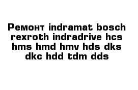 Ремонт indramat bosch rexroth indradrive hcs hms hmd hmv hds dks dkc hdd tdm dds